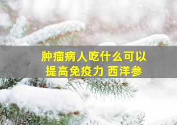 肿瘤病人吃什么可以提高免疫力 西洋参